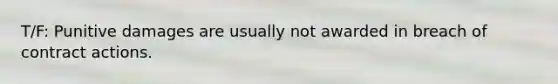 T/F: Punitive damages are usually not awarded in breach of contract actions.