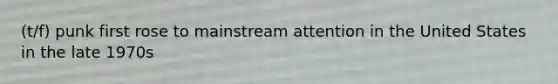 (t/f) punk first rose to mainstream attention in the United States in the late 1970s