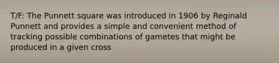 T/F: The Punnett square was introduced in 1906 by Reginald Punnett and provides a simple and convenient method of tracking possible combinations of gametes that might be produced in a given cross