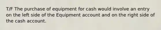 T/F The purchase of equipment for cash would involve an entry on the left side of the Equipment account and on the right side of the cash account.