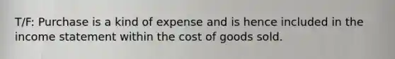 T/F: Purchase is a kind of expense and is hence included in the income statement within the cost of goods sold.