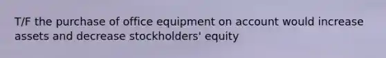 T/F the purchase of office equipment on account would increase assets and decrease stockholders' equity