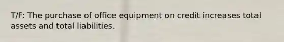 T/F: The purchase of office equipment on credit increases total assets and total liabilities.