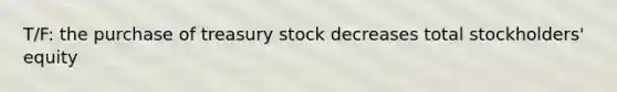 T/F: the purchase of treasury stock decreases total stockholders' equity