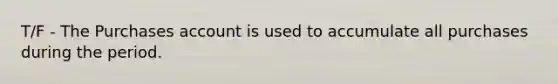 T/F - The Purchases account is used to accumulate all purchases during the period.