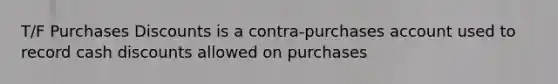 T/F Purchases Discounts is a contra-purchases account used to record cash discounts allowed on purchases