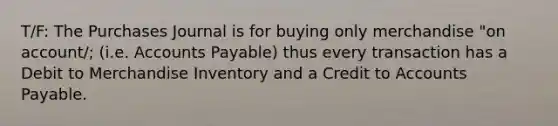 T/F: The Purchases Journal is for buying only merchandise "on account/; (i.e. Accounts Payable) thus every transaction has a Debit to Merchandise Inventory and a Credit to Accounts Payable.