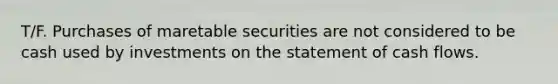 T/F. Purchases of maretable securities are not considered to be cash used by investments on the statement of cash flows.