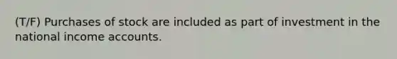 (T/F) Purchases of stock are included as part of investment in the national income accounts.