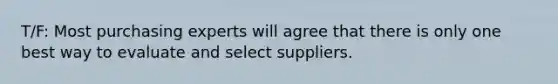 T/F: Most purchasing experts will agree that there is only one best way to evaluate and select suppliers.