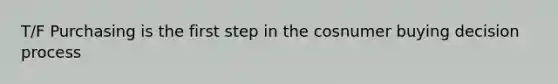 T/F Purchasing is the first step in the cosnumer buying decision process