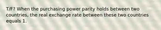 T/F? When the purchasing power parity holds between two countries, the real exchange rate between these two countries equals 1.