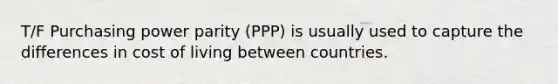 T/F Purchasing power parity (PPP) is usually used to capture the differences in cost of living between countries.