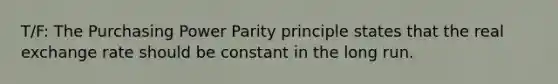 T/F: The Purchasing Power Parity principle states that the real exchange rate should be constant in the long run.