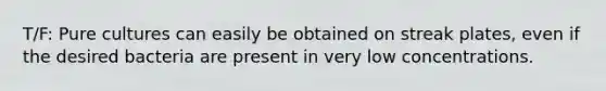 T/F: Pure cultures can easily be obtained on streak plates, even if the desired bacteria are present in very low concentrations.