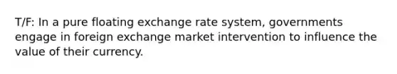 T/F: In a pure floating exchange rate system, governments engage in foreign exchange market intervention to influence the value of their currency.