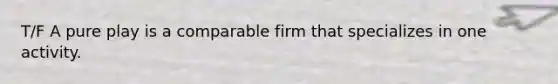 T/F A pure play is a comparable firm that specializes in one activity.