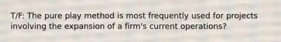 T/F: The pure play method is most frequently used for projects involving the expansion of a firm's current operations?