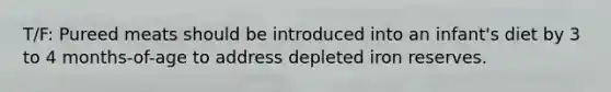 T/F: Pureed meats should be introduced into an infant's diet by 3 to 4 months-of-age to address depleted iron reserves.
