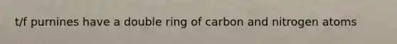 t/f purnines have a double ring of carbon and nitrogen atoms