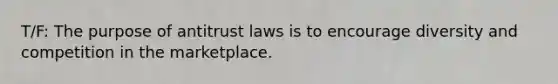 T/F: The purpose of antitrust laws is to encourage diversity and competition in the marketplace.