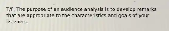 T/F: The purpose of an audience analysis is to develop remarks that are appropriate to the characteristics and goals of your listeners.