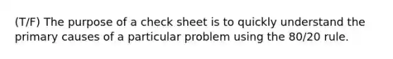 (T/F) The purpose of a check sheet is to quickly understand the primary causes of a particular problem using the 80/20 rule.