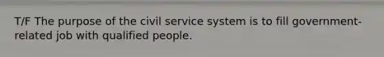 T/F The purpose of the civil service system is to fill government- related job with qualified people.