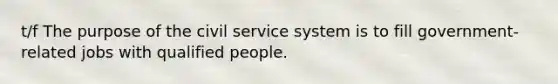 t/f The purpose of the civil service system is to fill government-related jobs with qualified people.