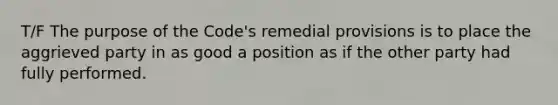 T/F The purpose of the Code's remedial provisions is to place the aggrieved party in as good a position as if the other party had fully performed.