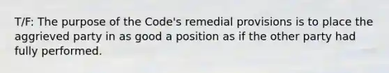 T/F: The purpose of the Code's remedial provisions is to place the aggrieved party in as good a position as if the other party had fully performed.