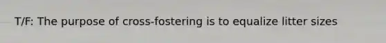 T/F: The purpose of cross-fostering is to equalize litter sizes
