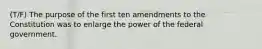 (T/F) The purpose of the first ten amendments to the Constitution was to enlarge the power of the federal government.