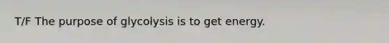 T/F The purpose of glycolysis is to get energy.
