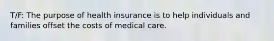 T/F: The purpose of health insurance is to help individuals and families offset the costs of medical care.