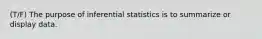 (T/F) The purpose of inferential statistics is to summarize or display data.