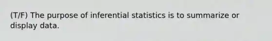 (T/F) The purpose of inferential statistics is to summarize or display data.