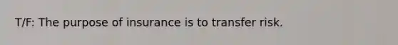 T/F: The purpose of insurance is to transfer risk.