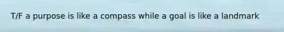 T/F a purpose is like a compass while a goal is like a landmark