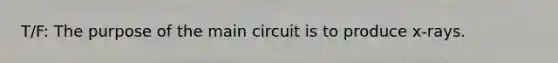 T/F: The purpose of the main circuit is to produce x-rays.