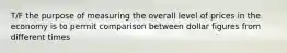 T/F the purpose of measuring the overall level of prices in the economy is to permit comparison between dollar figures from different times