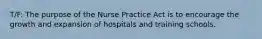 T/F: The purpose of the Nurse Practice Act is to encourage the growth and expansion of hospitals and training schools.