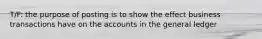 T/F: the purpose of posting is to show the effect business transactions have on the accounts in the general ledger