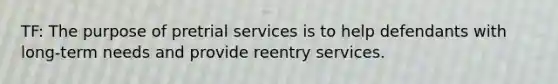 TF: The purpose of pretrial services is to help defendants with long-term needs and provide reentry services.