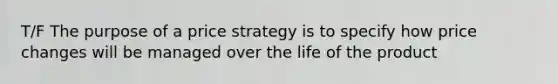 T/F The purpose of a price strategy is to specify how price changes will be managed over the life of the product