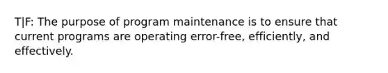 T|F: The purpose of program maintenance is to ensure that current programs are operating error-free, efficiently, and effectively.