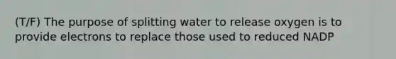 (T/F) The purpose of splitting water to release oxygen is to provide electrons to replace those used to reduced NADP