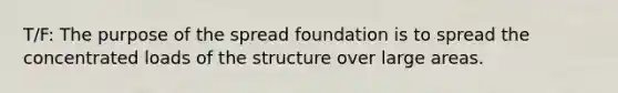 T/F: The purpose of the spread foundation is to spread the concentrated loads of the structure over large areas.