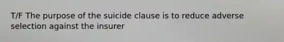 T/F The purpose of the suicide clause is to reduce adverse selection against the insurer