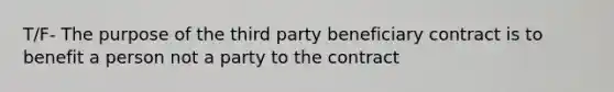 T/F- The purpose of the third party beneficiary contract is to benefit a person not a party to the contract